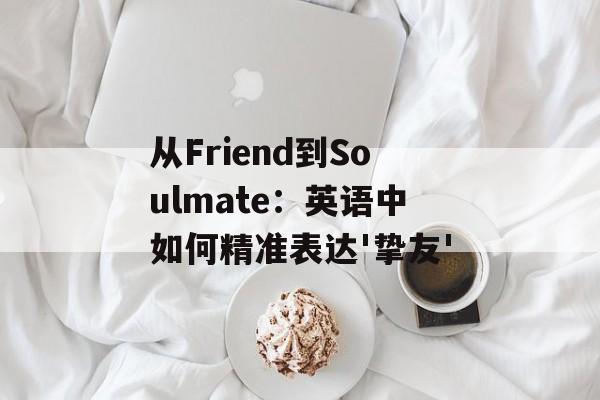 从Friend到Soulmate：英语中如何精准表达'挚友'-第1张图片-