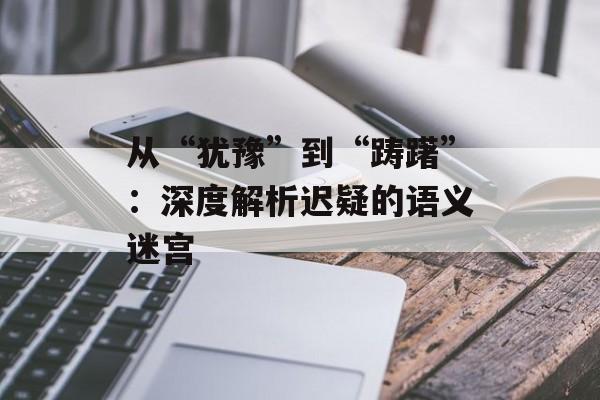 从“犹豫”到“踌躇”：深度解析迟疑的语义迷宫-第1张图片-