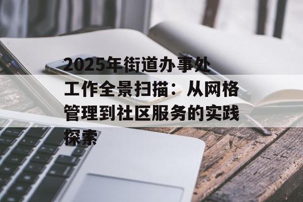 2025年街道办事处工作全景扫描：从网格管理到社区服务的实践探索-第1张图片-