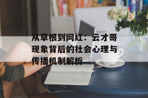 从草根到网红：云才哥现象背后的社会心理与传播机制解析-第1张图片-