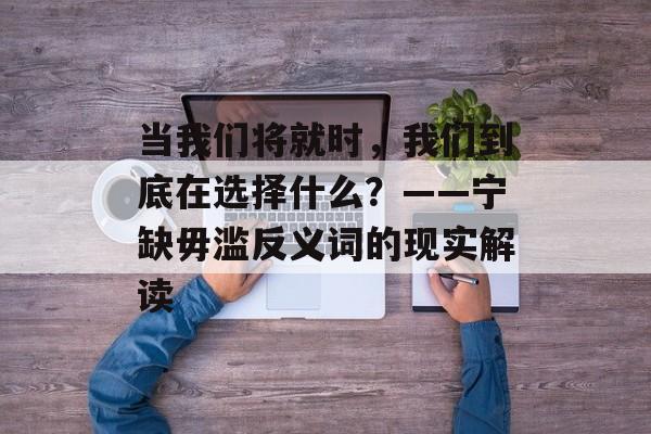 当我们将就时，我们到底在选择什么？——宁缺毋滥反义词的现实解读-第1张图片-