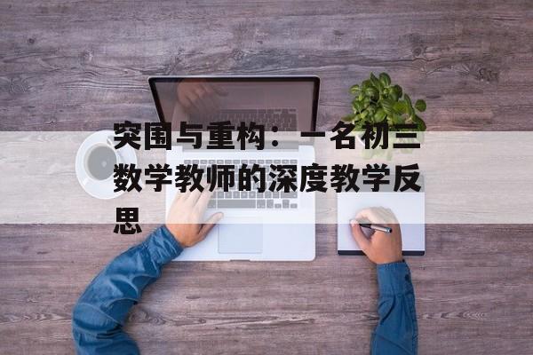 突围与重构：一名初三数学教师的深度教学反思-第1张图片-
