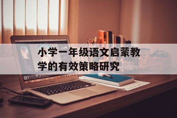 小学一年级语文启蒙教学的有效策略研究-第1张图片-