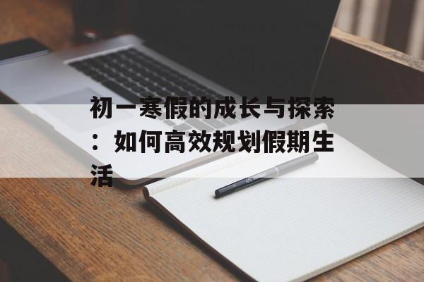 初一寒假的成长与探索：如何高效规划假期生活-第1张图片-