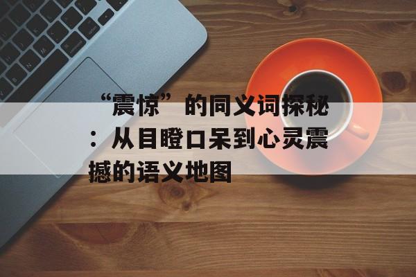 “震惊”的同义词探秘：从目瞪口呆到心灵震撼的语义地图-第1张图片-
