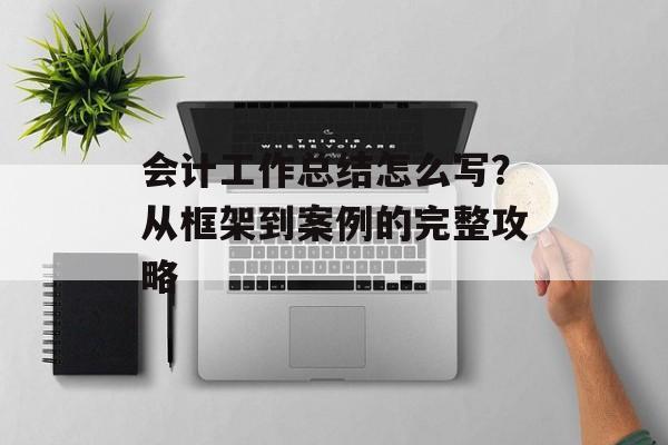 会计工作总结怎么写？从框架到案例的完整攻略-第1张图片-