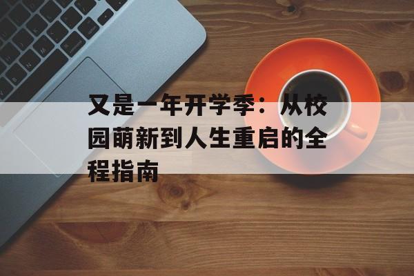 又是一年开学季：从校园萌新到人生重启的全程指南-第1张图片-