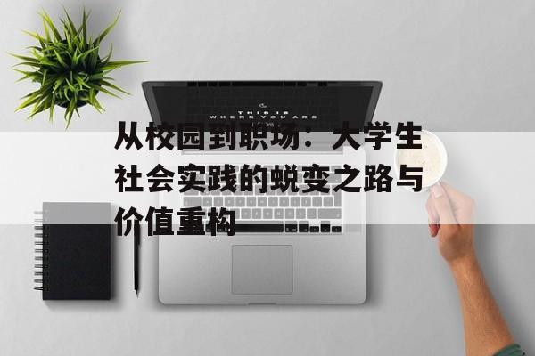 从校园到职场：大学生社会实践的蜕变之路与价值重构-第1张图片-