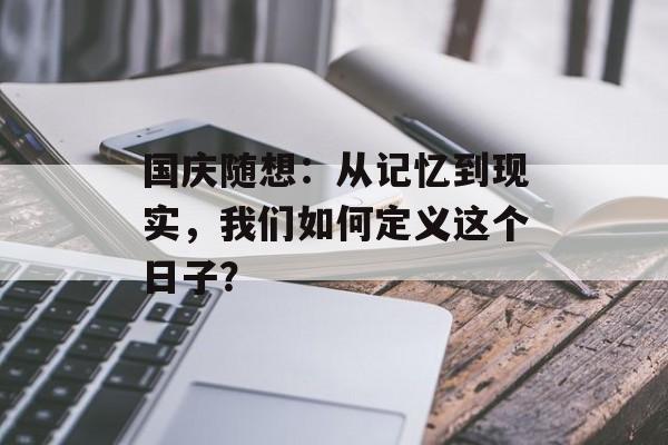 国庆随想：从记忆到现实，我们如何定义这个日子？-第1张图片-