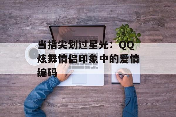 当指尖划过星光：QQ炫舞情侣印象中的爱情编码-第1张图片-