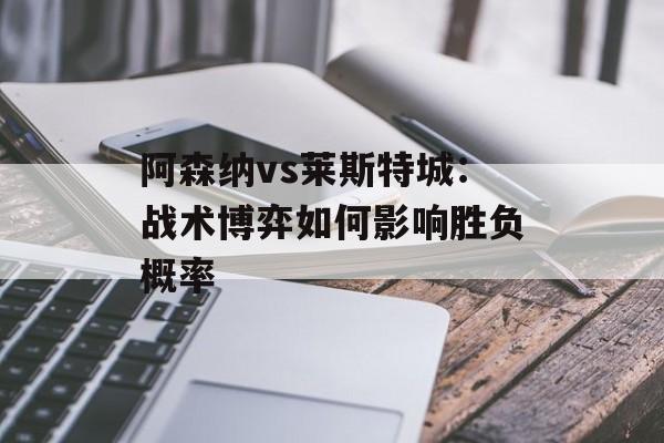 阿森纳vs莱斯特城：战术博弈如何影响胜负概率-第1张图片-