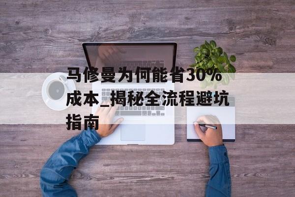 马修曼为何能省30%成本_揭秘全流程避坑指南-第1张图片-