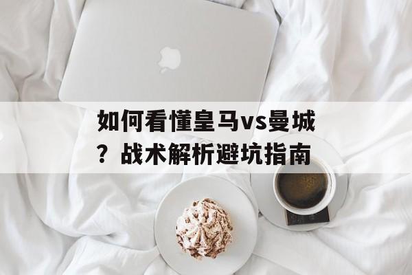 如何看懂皇马vs曼城？战术解析避坑指南-第1张图片-