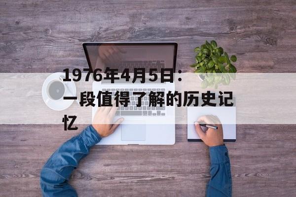 1976年4月5日：一段值得了解的历史记忆-第1张图片-