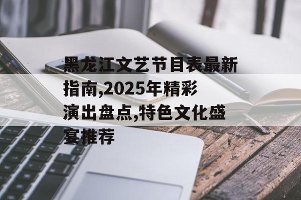 黑龙江文艺节目表最新指南,2025年精彩演出盘点,特色文化盛宴推荐-第1张图片-