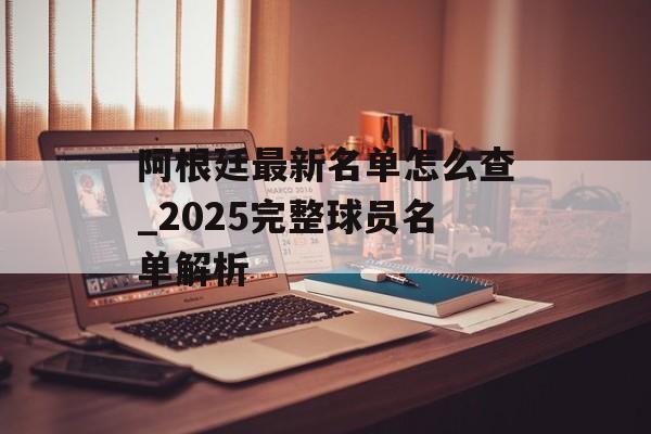 阿根廷最新名单怎么查_2025完整球员名单解析-第1张图片-