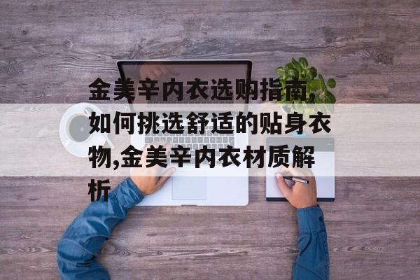 金美辛内衣选购指南,如何挑选舒适的贴身衣物,金美辛内衣材质解析-第1张图片-