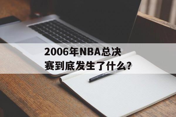 2006年NBA总决赛到底发生了什么？-第1张图片-