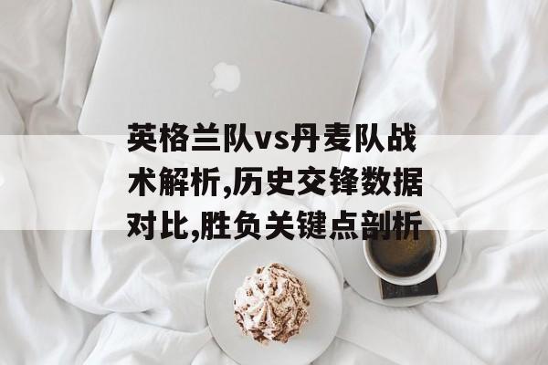 英格兰队vs丹麦队战术解析,历史交锋数据对比,胜负关键点剖析-第1张图片-