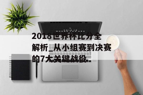 2018世界杯比分全解析_从小组赛到决赛的7大关键战役-第1张图片-