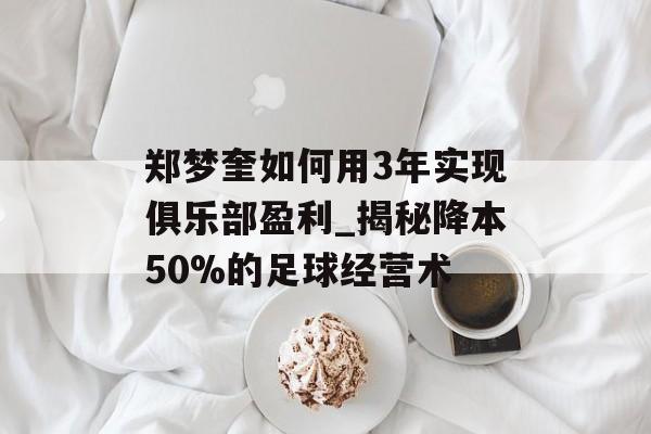 郑梦奎如何用3年实现俱乐部盈利_揭秘降本50%的足球经营术-第1张图片-