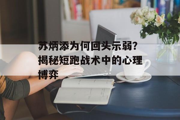 苏炳添为何回头示弱？揭秘短跑战术中的心理博弈-第1张图片-