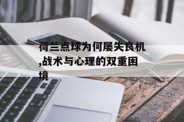 荷兰点球为何屡失良机,战术与心理的双重困境-第1张图片-