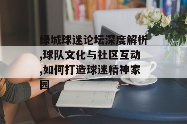 绿城球迷论坛深度解析,球队文化与社区互动,如何打造球迷精神家园-第1张图片-