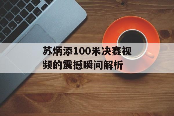 苏炳添100米决赛视频的震撼瞬间解析-第1张图片-