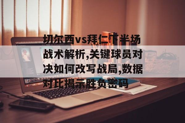 切尔西vs拜仁下半场战术解析,关键球员对决如何改写战局,数据对比揭示胜负密码-第1张图片-