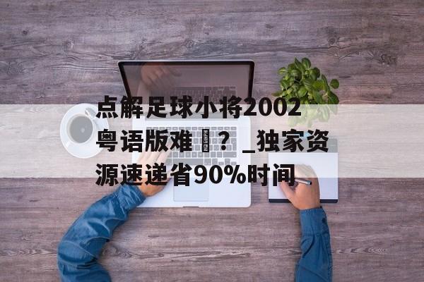 点解足球小将2002粤语版难揾？_独家资源速递省90%时间-第1张图片-