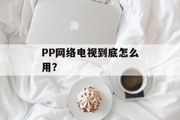 PP网络电视到底怎么用？-第1张图片-