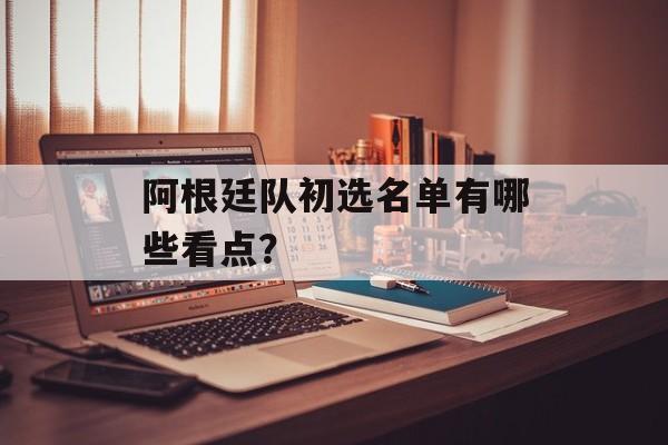 阿根廷队初选名单有哪些看点？-第1张图片-