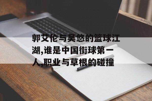 郭艾伦与吴悠的篮球江湖,谁是中国街球第一人,职业与草根的碰撞-第1张图片-