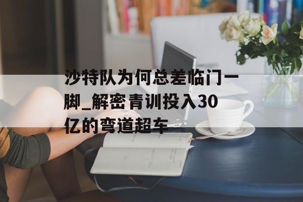 沙特队为何总差临门一脚_解密青训投入30亿的弯道超车-第1张图片-