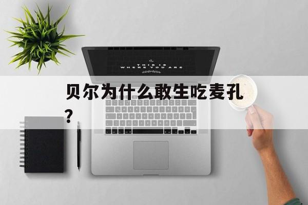 贝尔为什么敢生吃麦孔？-第1张图片-