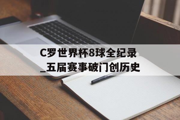 C罗世界杯8球全纪录_五届赛事破门创历史-第1张图片-