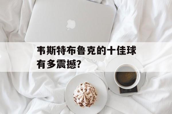 韦斯特布鲁克的十佳球有多震撼？-第1张图片-