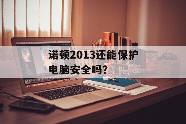 诺顿2013还能保护电脑安全吗？-第1张图片-