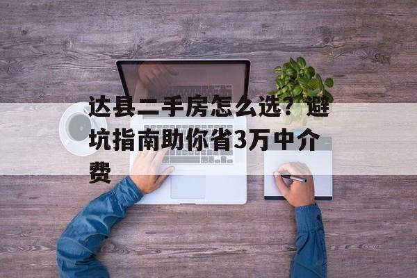 达县二手房怎么选？避坑指南助你省3万中介费-第1张图片-