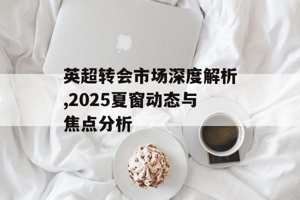 英超转会市场深度解析,2025夏窗动态与焦点分析-第1张图片-