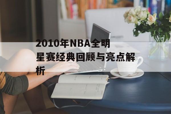 2010年NBA全明星赛经典回顾与亮点解析-第1张图片-