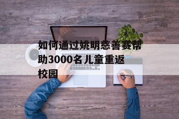 如何通过姚明慈善赛帮助3000名儿童重返校园-第1张图片-
