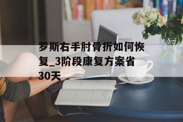 罗斯右手肘骨折如何恢复_3阶段康复方案省30天-第1张图片-