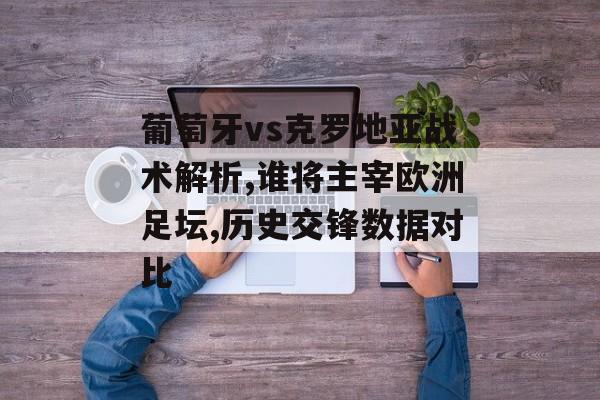 葡萄牙vs克罗地亚战术解析,谁将主宰欧洲足坛,历史交锋数据对比-第1张图片-