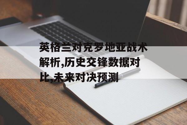 英格兰对克罗地亚战术解析,历史交锋数据对比,未来对决预测-第1张图片-