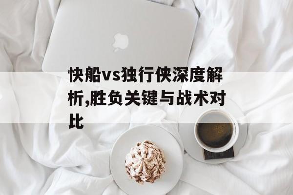 快船vs独行侠深度解析,胜负关键与战术对比-第1张图片-