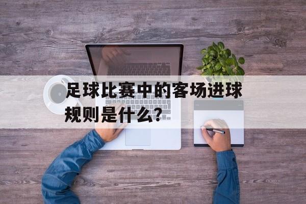 足球比赛中的客场进球规则是什么？-第1张图片-