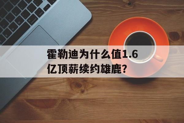 霍勒迪为什么值1.6亿顶薪续约雄鹿？-第1张图片-