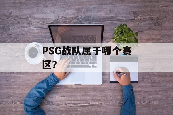 PSG战队属于哪个赛区？-第1张图片-